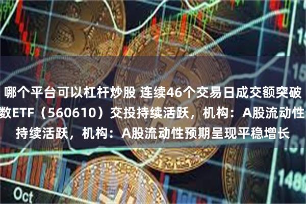 哪个平台可以杠杆炒股 连续46个交易日成交额突破10亿元，A500指数ETF（560610）交投持续活跃，机构：A股流动性预期呈现平稳增长