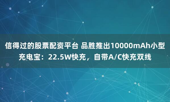 信得过的股票配资平台 品胜推出10000mAh小型充电宝：22.5W快充，自带A/C快充双线