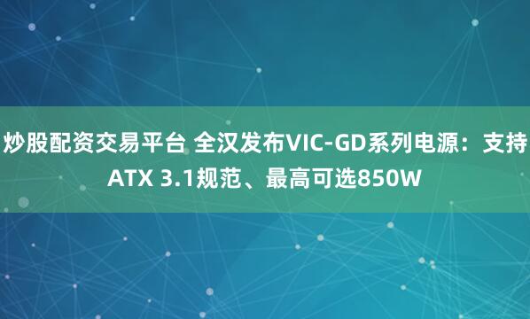 炒股配资交易平台 全汉发布VIC-GD系列电源：支持ATX 3.1规范、最高可选850W