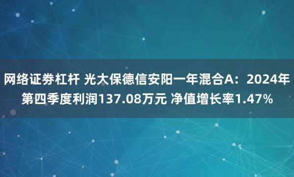 网络证劵杠杆 光大保德信安阳一年混合A：2024年第四季度利润137.08万元 净值增长率1.47%