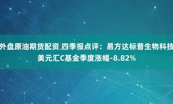 外盘原油期货配资 四季报点评：易方达标普生物科技美元汇C基金季度涨幅-8.82%