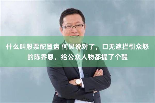 什么叫股票配置盘 何炅说对了，口无遮拦引众怒的陈乔恩，给公众人物都提了个醒