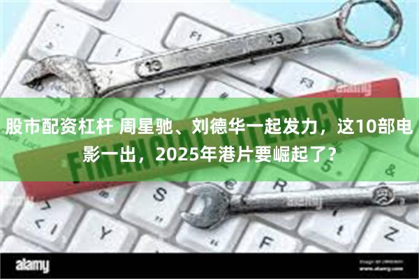 股市配资杠杆 周星驰、刘德华一起发力，这10部电影一出，2025年港片要崛起了？