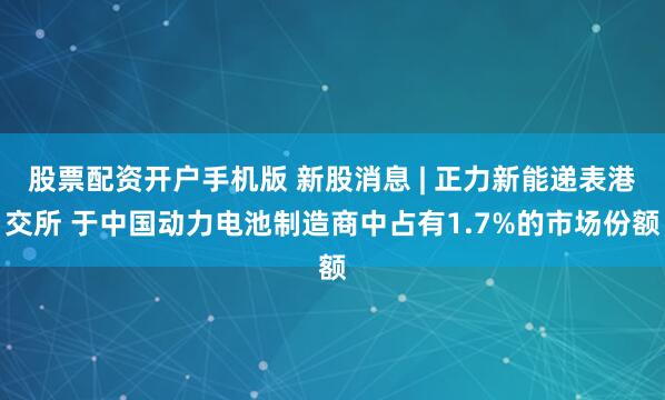 股票配资开户手机版 新股消息 | 正力新能递表港交所 于中国动力电池制造商中占有1.7%的市场份额