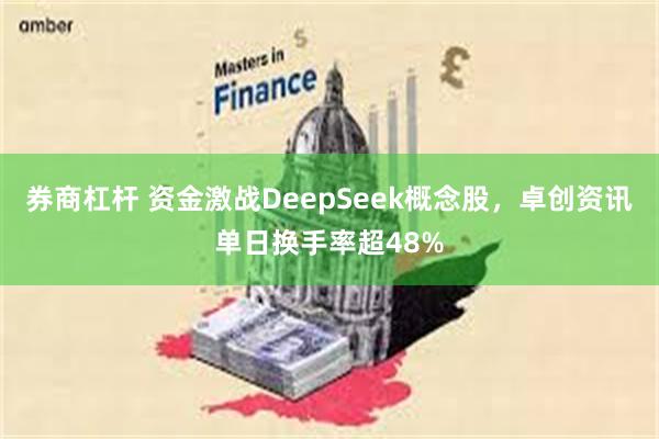 券商杠杆 资金激战DeepSeek概念股，卓创资讯单日换手率超48%