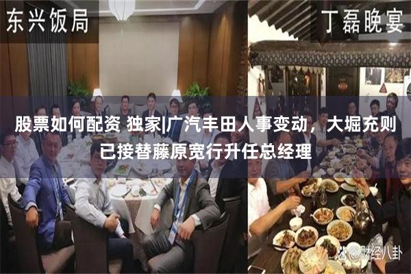 股票如何配资 独家|广汽丰田人事变动，大堀充则已接替藤原宽行升任总经理