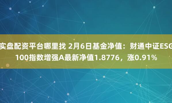 实盘配资平台哪里找 2月6日基金净值：财通中证ESG100指数增强A最新净值1.8776，涨0.91%