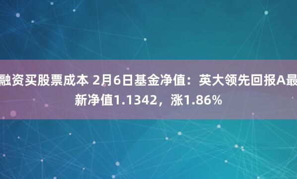 融资买股票成本 2月6日基金净值：英大领先回报A最新净值1.1342，涨1.86%