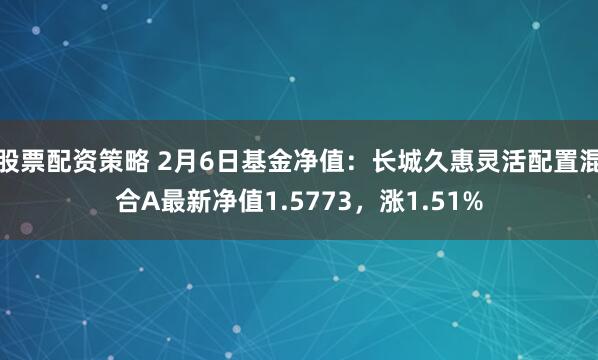 股票配资策略 2月6日基金净值：长城久惠灵活配置混合A最新净值1.5773，涨1.51%