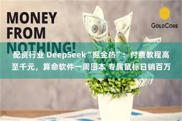 配资行业 DeepSeek“掘金热”：付费教程高至千元，算命软件一周回本 专属鼠标日销百万