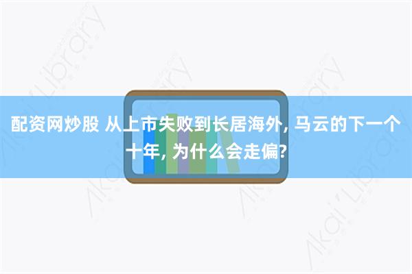 配资网炒股 从上市失败到长居海外, 马云的下一个十年, 为什么会走偏?