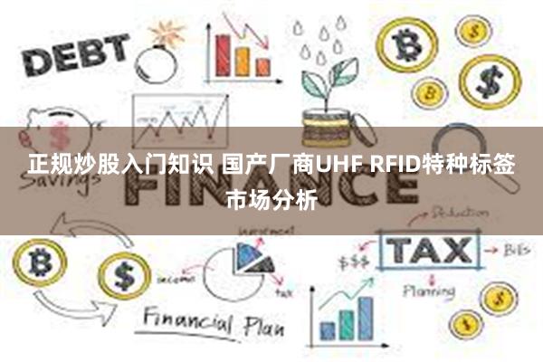 正规炒股入门知识 国产厂商UHF RFID特种标签市场分析