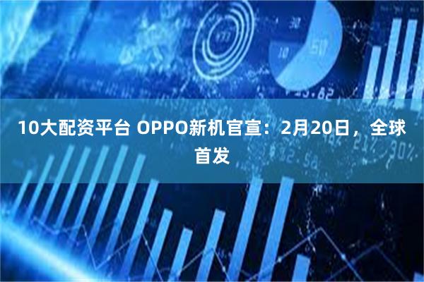 10大配资平台 OPPO新机官宣：2月20日，全球首发