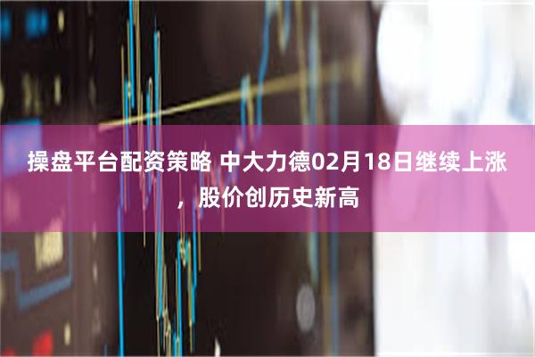 操盘平台配资策略 中大力德02月18日继续上涨，股价创历史新高