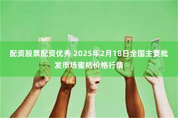 配资股票配资优秀 2025年2月18日全国主要批发市场蜜桔价格行情