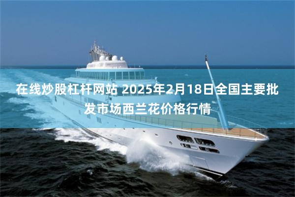 在线炒股杠杆网站 2025年2月18日全国主要批发市场西兰花价格行情