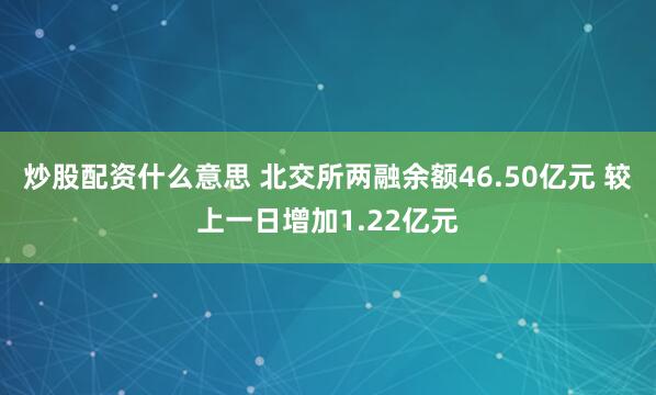 炒股配资什么意思 北交所两融余额46.50亿元 较上一日增加1.22亿元