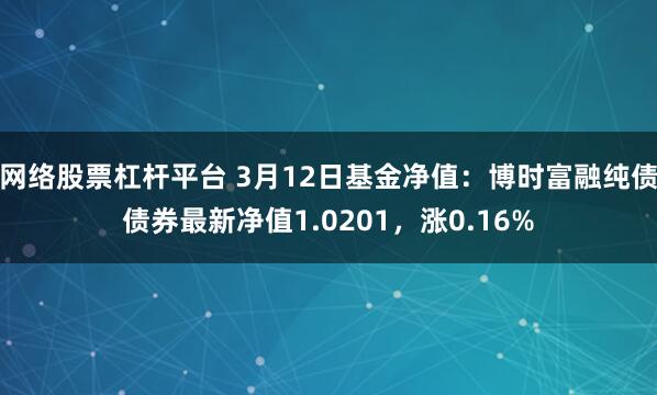 网络股票杠杆平台 3月12日基金净值：博时富融纯债债券最新净值1.0201，涨0.16%