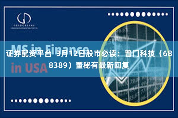 证券配资平台  3月12日股市必读：普门科技（688389）董秘有最新回复