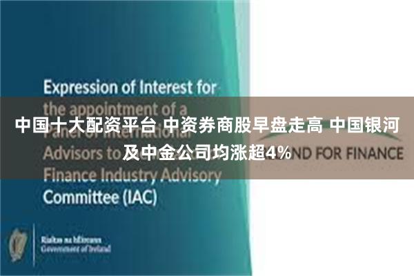 中国十大配资平台 中资券商股早盘走高 中国银河及中金公司均涨超4%