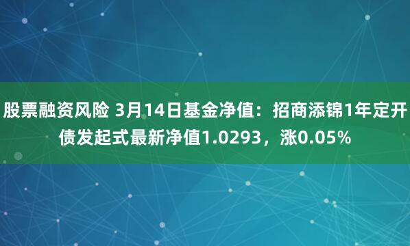 股票融资风险 3月14日基金净值：招商添锦1年定开债发起式最新净值1.0293，涨0.05%